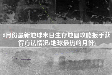 8月份最新地球末日生存地图攻略扳手获得方法情况(地球最热的月份)