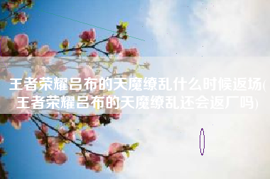 王者荣耀吕布的天魔缭乱什么时候返场(王者荣耀吕布的天魔缭乱还会返厂吗)