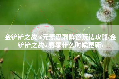 金铲铲之战S6元素忍刺阵容玩法攻略(金铲铲之战s6赛季什么时候更新)