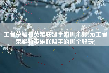 王者荣耀和英雄联盟手游哪个好玩(王者荣耀和英雄联盟手游哪个好玩)
