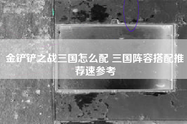 金铲铲之战三国怎么配 三国阵容搭配推荐速参考
