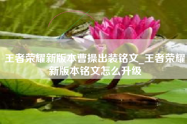 王者荣耀新版本曹操出装铭文_王者荣耀新版本铭文怎么升级