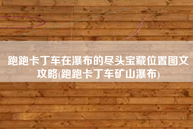 跑跑卡丁车在瀑布的尽头宝藏位置图文攻略(跑跑卡丁车矿山瀑布)