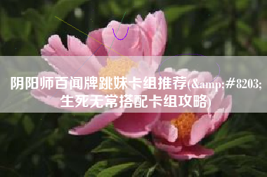 阴阳师百闻牌跳妹卡组推荐(&#8203;生死无常搭配卡组攻略)