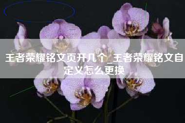 王者荣耀铭文页开几个_王者荣耀铭文自定义怎么更换