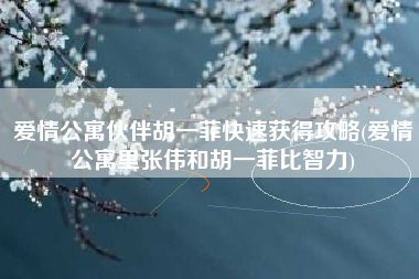爱情公寓伙伴胡一菲快速获得攻略(爱情公寓里张伟和胡一菲比智力)
