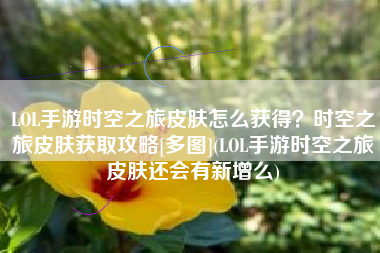LOL手游时空之旅皮肤怎么获得？时空之旅皮肤获取攻略[多图](LOL手游时空之旅皮肤还会有新增么)