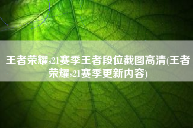 王者荣耀s21赛季王者段位截图高清(王者荣耀s21赛季更新内容)