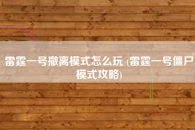 雷霆一号撤离模式怎么玩 (雷霆一号僵尸模式攻略)