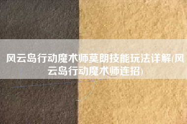 风云岛行动魔术师莫朗技能玩法详解(风云岛行动魔术师连招)