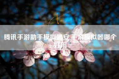 腾讯手游助手模拟器安,手游模拟器哪个好用
