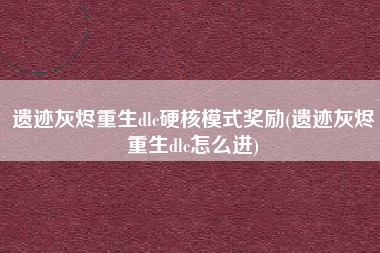 遗迹灰烬重生dlc硬核模式奖励(遗迹灰烬重生dlc怎么进)