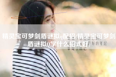 精灵宝可梦剑盾谜拟q配招(精灵宝可梦剑盾谜拟Q学什么招式好)
