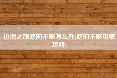 边境之旅吃的不够怎么办(吃的不够屯粮攻略)