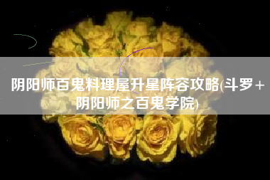 阴阳师百鬼料理屋升星阵容攻略(斗罗+阴阳师之百鬼学院)