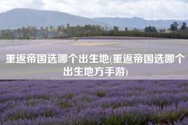 重返帝国选哪个出生地(重返帝国选哪个出生地方手游)