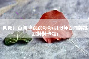 阴阳师百闻牌跳跳哥哥(阴阳师百闻牌跳跳妹妹卡组)