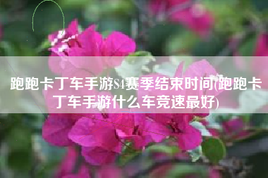 跑跑卡丁车手游S4赛季结束时间(跑跑卡丁车手游什么车竞速最好)