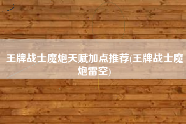 王牌战士魔炮天赋加点推荐(王牌战士魔炮雷空)