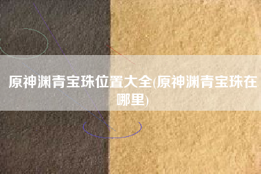 原神渊青宝珠位置大全(原神渊青宝珠在哪里)