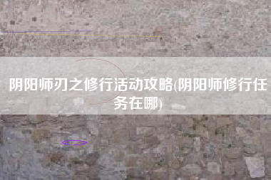 阴阳师刃之修行活动攻略(阴阳师修行任务在哪)