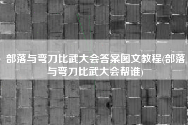 部落与弯刀比武大会答案图文教程(部落与弯刀比武大会帮谁)