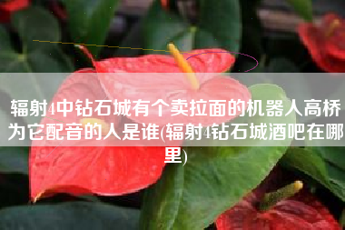 辐射4中钻石城有个卖拉面的机器人高桥为它配音的人是谁(辐射4钻石城酒吧在哪里)
