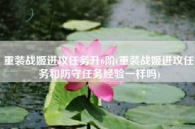 重装战姬进攻任务升6阶(重装战姬进攻任务和防守任务经验一样吗)