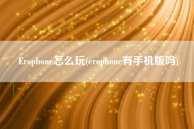 Erophone怎么玩(erophone有手机版吗)