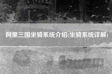 阿里三国坐骑系统介绍(坐骑系统详解)