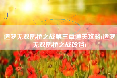 造梦无双鹊桥之战第三章通关攻略(造梦无双鹊桥之战铃铛)