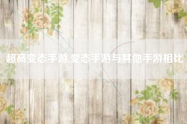超高变态手游,变态手游与其他手游相比