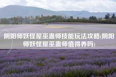 阴阳师妖怪屋巫蛊师技能玩法攻略(阴阳师妖怪屋巫蛊师值得养吗)