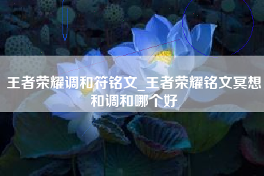 王者荣耀调和符铭文_王者荣耀铭文冥想和调和哪个好