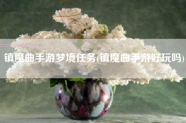 镇魔曲手游梦境任务(镇魔曲手游好玩吗)