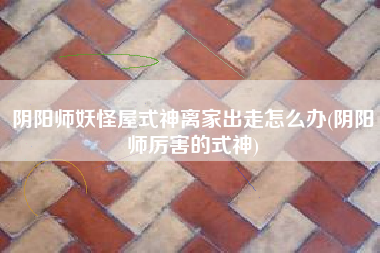 阴阳师妖怪屋式神离家出走怎么办(阴阳师厉害的式神)