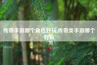 传奇手游哪个角色好玩,传奇类手游哪个好玩
