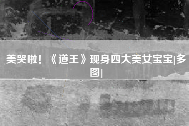 美哭啦！《道王》现身四大美女宝宝[多图]