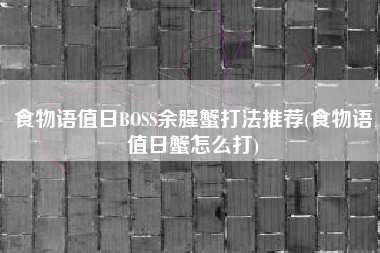 食物语值日BOSS余腥蟹打法推荐(食物语值日蟹怎么打)