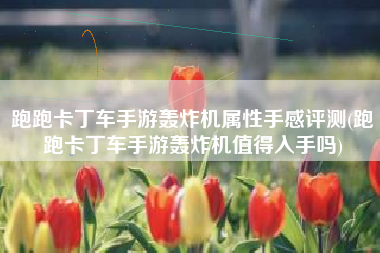 跑跑卡丁车手游轰炸机属性手感评测(跑跑卡丁车手游轰炸机值得入手吗)