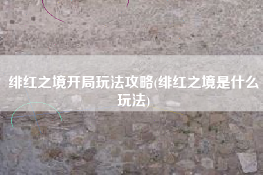 绯红之境开局玩法攻略(绯红之境是什么玩法)