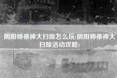 阴阳师帚神大扫除怎么玩(阴阳师帚神大扫除活动攻略)