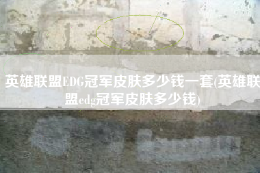 英雄联盟EDG冠军皮肤多少钱一套(英雄联盟edg冠军皮肤多少钱)