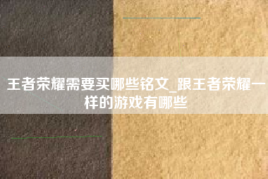 王者荣耀需要买哪些铭文_跟王者荣耀一样的游戏有哪些