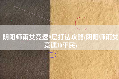 阴阳师雨女竞速9层打法攻略(阴阳师雨女竞速10平民)