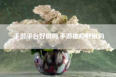 手游平台好做吗,手游推广好做吗