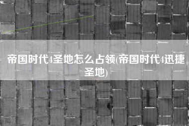 帝国时代4圣地怎么占领(帝国时代4迅捷圣地)