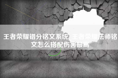 王者荣耀错分铭文系统_王者荣耀法师铭文怎么搭配伤害最高