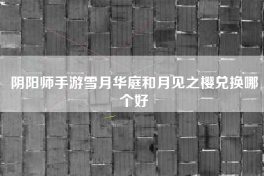 阴阳师手游雪月华庭和月见之樱兑换哪个好