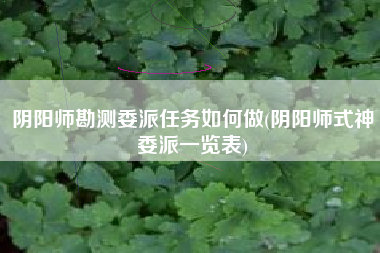 阴阳师勘测委派任务如何做(阴阳师式神委派一览表)